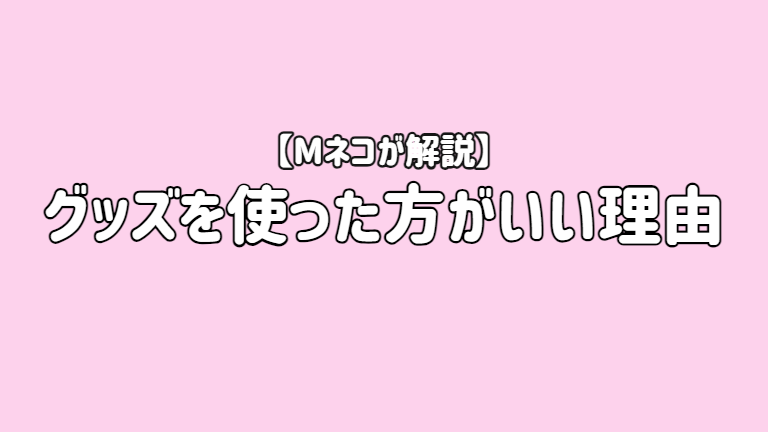 【Mネコが解説】グッズを使った方がいい理由